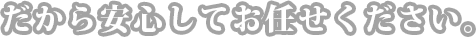 だから安心してお任せください。